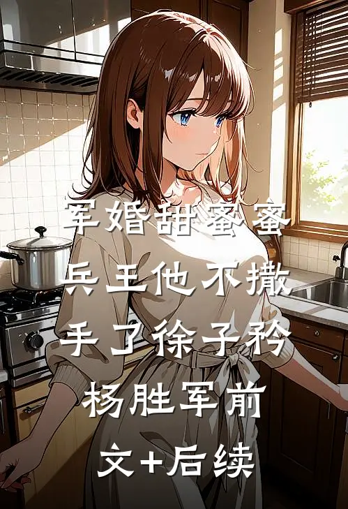 军婚甜蜜蜜，兵王他不撒手了徐子矜杨胜军前文+后续