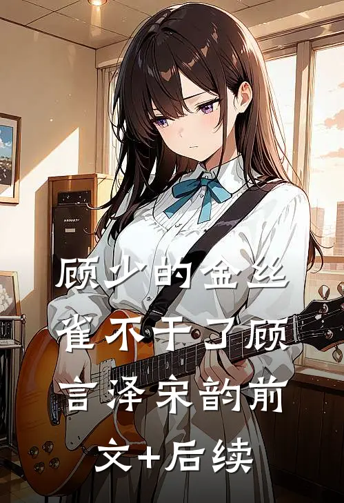 顾少的金丝雀不干了顾言泽宋韵前文+后续
