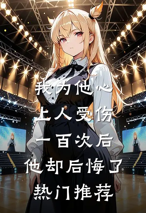 我为他心上人受伤一百次后，他却后悔了热门推荐
