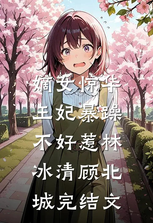 嫡女惊华：王妃暴躁不好惹林冰清顾北城完结文
