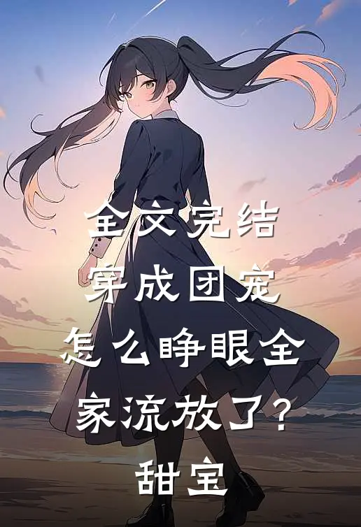 全文完结穿成团宠,怎么睁眼全家流放了?甜宝