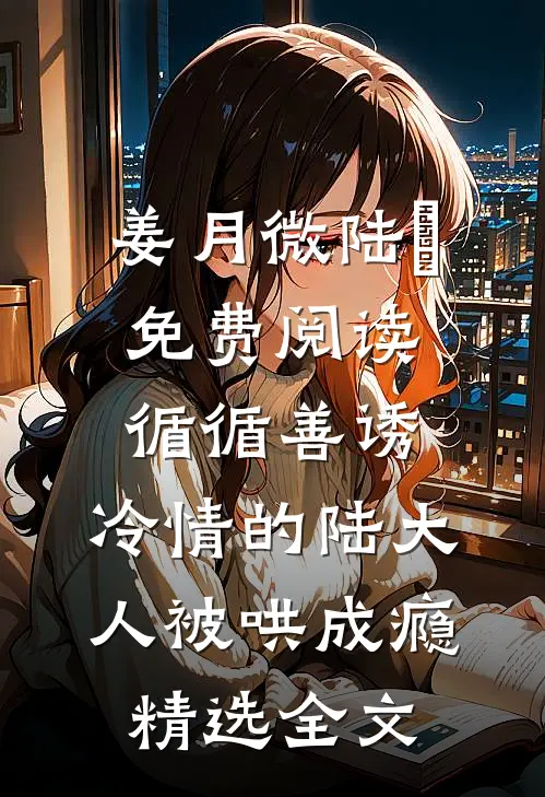 姜月微陆璟免费阅读循循善诱,冷情的陆大人被哄成瘾精选全文