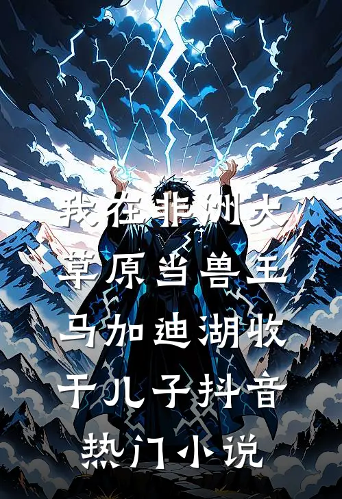 我在非洲大草原当兽王-马加迪湖收干儿子抖音热门小说
