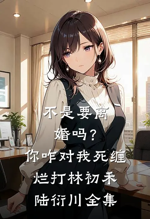 不是要离婚吗？你咋对我死缠烂打林初禾陆衍川全集