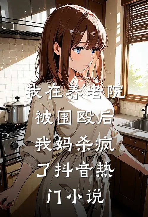 我在养老院被围殴后，我妈杀疯了抖音热门小说