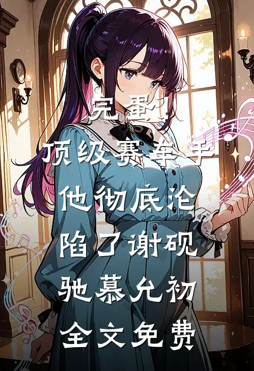 完蛋！顶级赛车手他彻底沦陷了谢砚驰慕允初全文免费