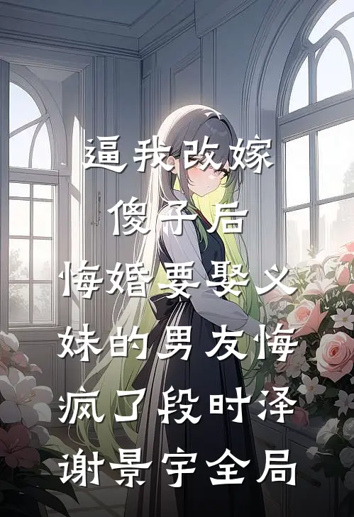 逼我改嫁傻子后，悔婚要娶义妹的男友悔疯了段时泽谢景宇全局