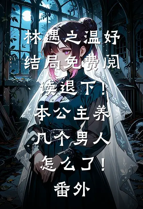 林遇之温妤结局免费阅读退下！本公主养几个男人怎么了！番外