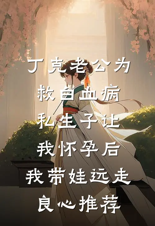 丁克老公为救白血病私生子让我怀孕后，我带娃远走良心推荐