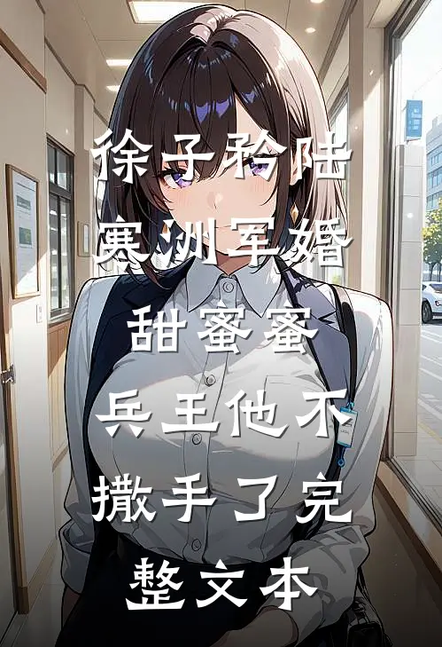 徐子矜陆寒洲军婚甜蜜蜜,兵王他不撒手了完整文本