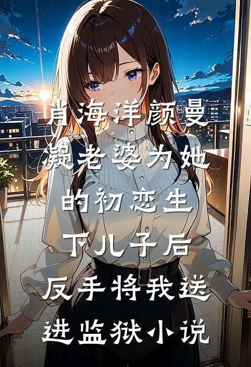 肖海洋颜曼凝老婆为她的初恋生下儿子后，反手将我送进监狱小说
