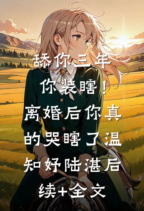 舔你三年你装瞎！离婚后你真的哭瞎了温知妤陆湛后续+全文