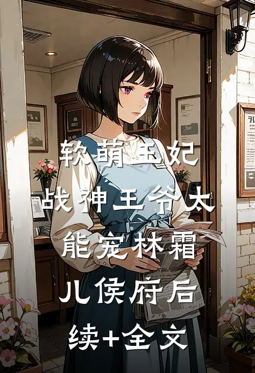 软萌王妃：战神王爷太能宠林霜儿侯府后续+全文