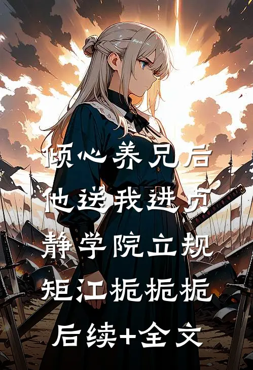 倾心养兄后，他送我进贞静学院立规矩江栀栀栀后续+全文