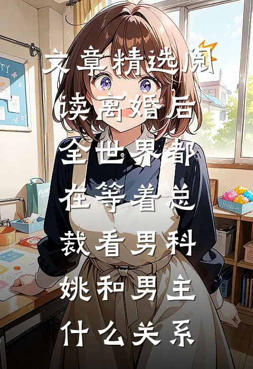 文章精选阅读离婚后全世界都在等着总裁看男科姚和男主什么关系