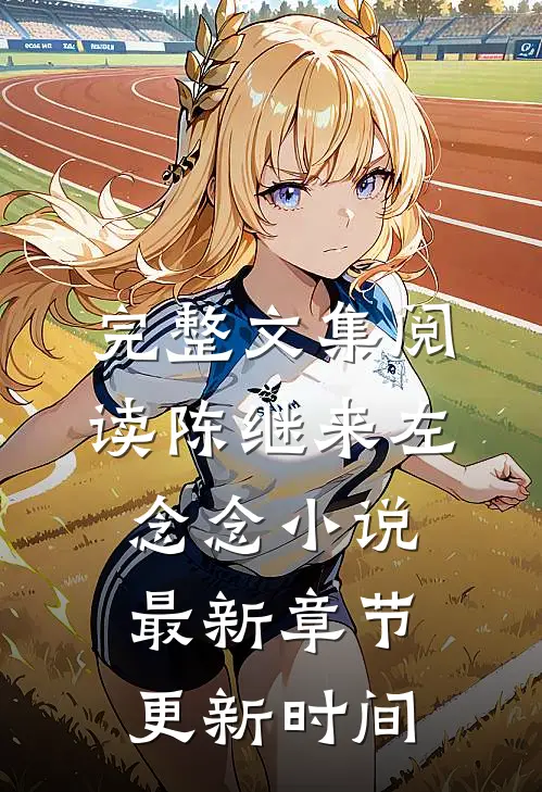 完整文集阅读陈继来左念念小说最新章节更新时间