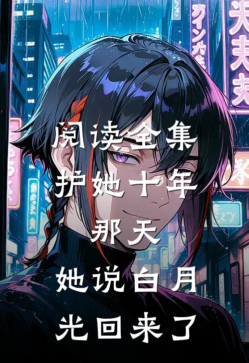 阅读全集护她十年，那天，她说白月光回来了