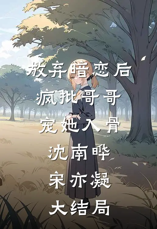 放弃暗恋后，疯批哥哥宠她入骨沈南晔宋亦凝大结局