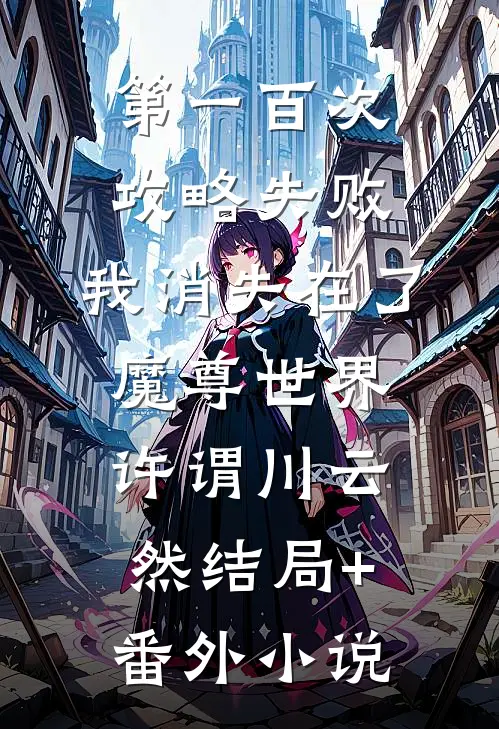 第一百次攻略失败，我消失在了魔尊世界许谓川云然结局+番外小说