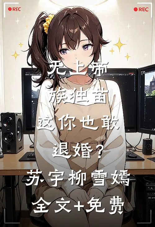 无上帝族独苗，这你也敢退婚？苏宇柳雪嫣全文+免费