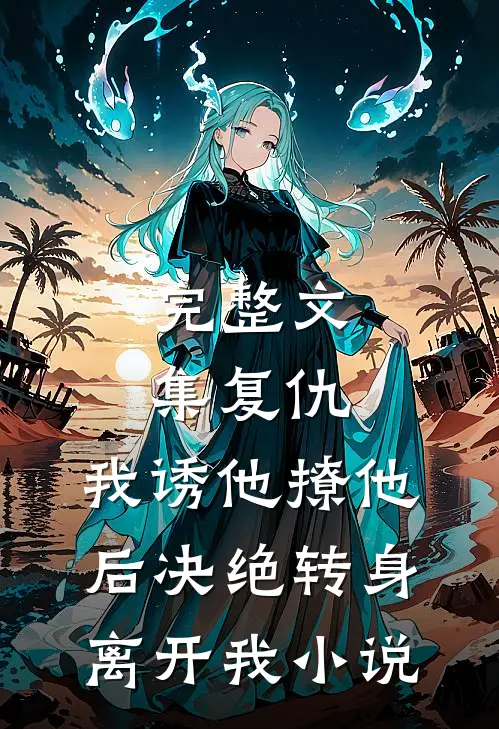 完整文集复仇:我诱他撩他后决绝转身离开我小说
