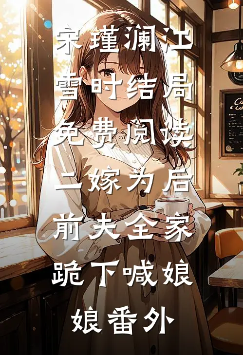 宋瑾澜江雪时结局免费阅读二嫁为后，前夫全家跪下喊娘娘番外