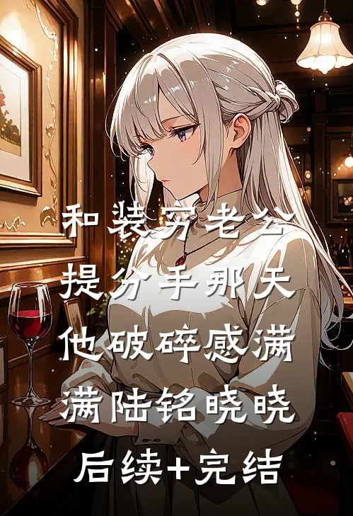 和装穷老公提分手那天，他破碎感满满陆铭晓晓后续+完结