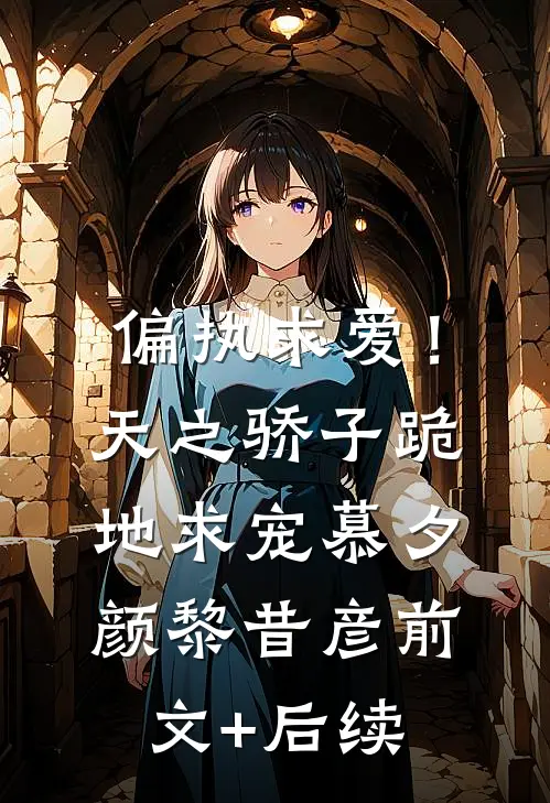 偏执求爱！天之骄子跪地求宠慕夕颜黎昔彦前文+后续