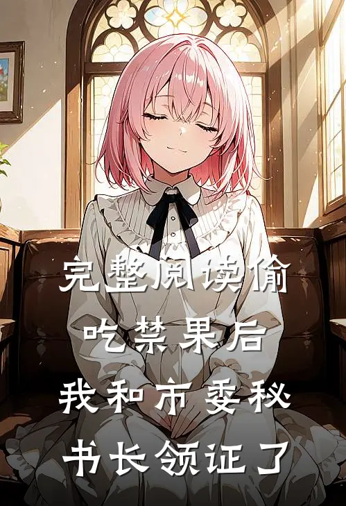 完整阅读偷吃禁果后，我和市委秘书长领证了