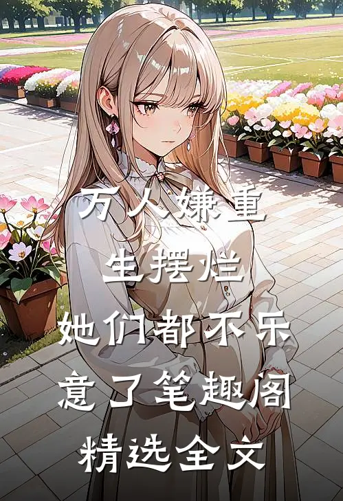 万人嫌重生摆烂,她们都不乐意了笔趣阁精选全文