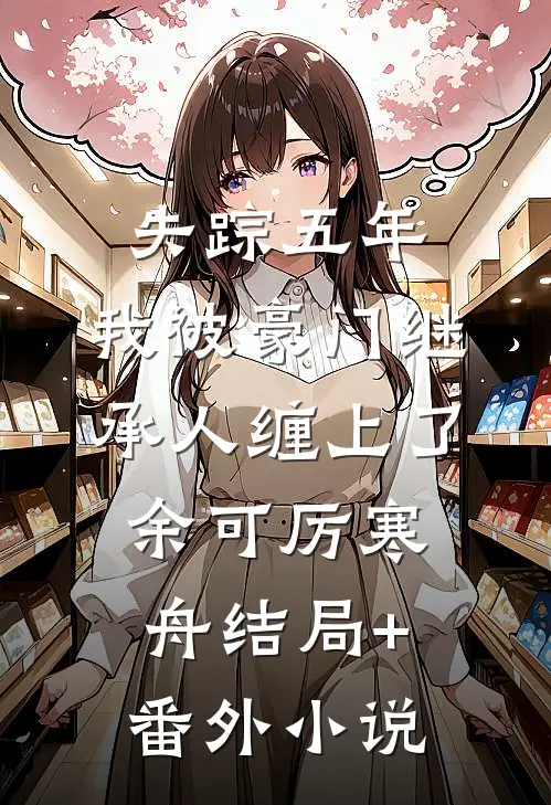 失踪五年，我被豪门继承人缠上了余可厉寒舟结局+番外小说