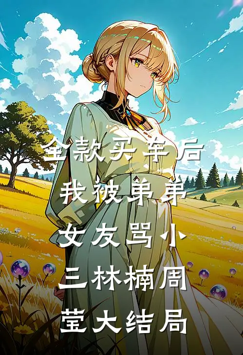 全款买车后我被弟弟女友骂小三林楠周莹大结局