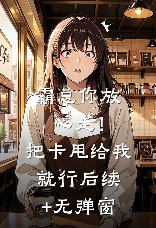 霸总你放心走！把卡甩给我就行后续+无弹窗