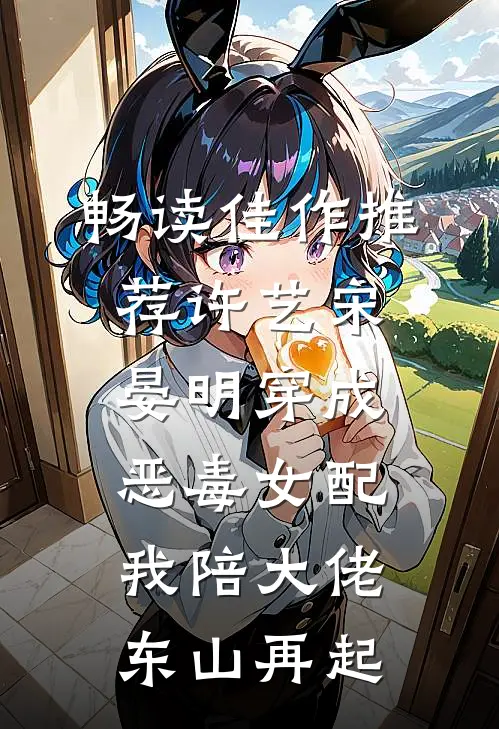 畅读佳作推荐许艺宋晏明穿成恶毒女配,我陪大佬东山再起