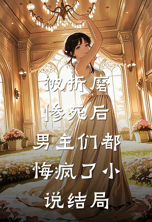 被折磨惨死后,男主们都悔疯了结局是啥