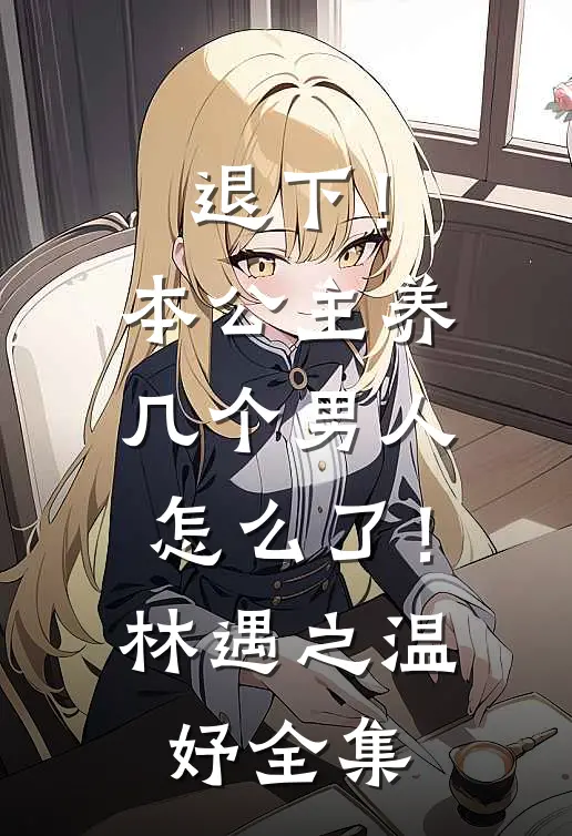 退下！本公主养几个男人怎么了！林遇之温妤全集