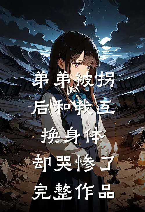 弟弟被拐后和我互换身体，却哭惨了完整作品