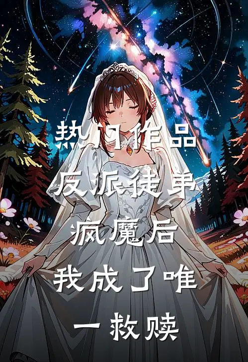 热门作品反派徒弟疯魔后,我成了唯一救赎大佬