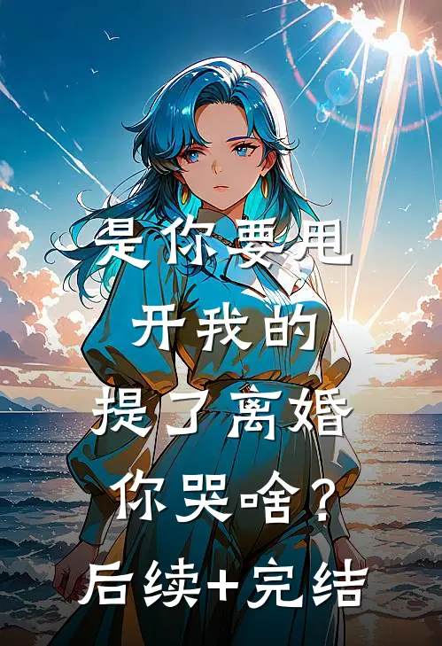 是你要甩开我的，提了离婚你哭啥？后续+完结