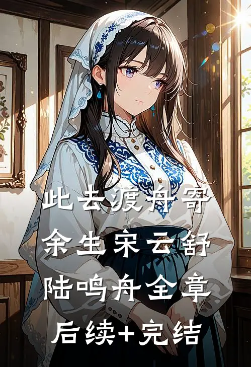 此去渡舟寄余生宋云舒陆鸣舟全章后续+完结
