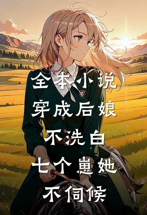 全本小说穿成后娘不洗白,七个崽她不伺候