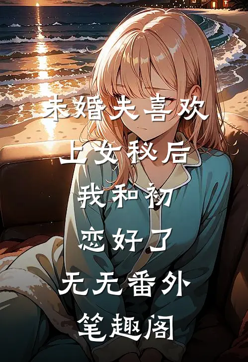 未婚夫喜欢上女秘后，我和初恋好了：无无番外笔趣阁