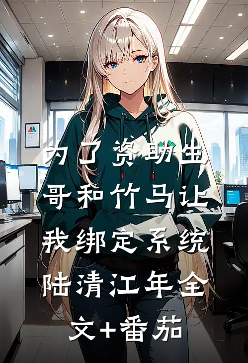 为了资助生，哥和竹马让我绑定系统陆清江年全文+番茄