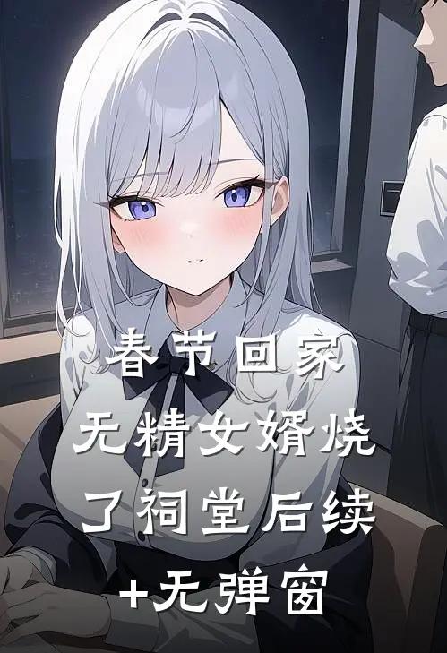 春节回家，无精女婿烧了祠堂后续+无弹窗