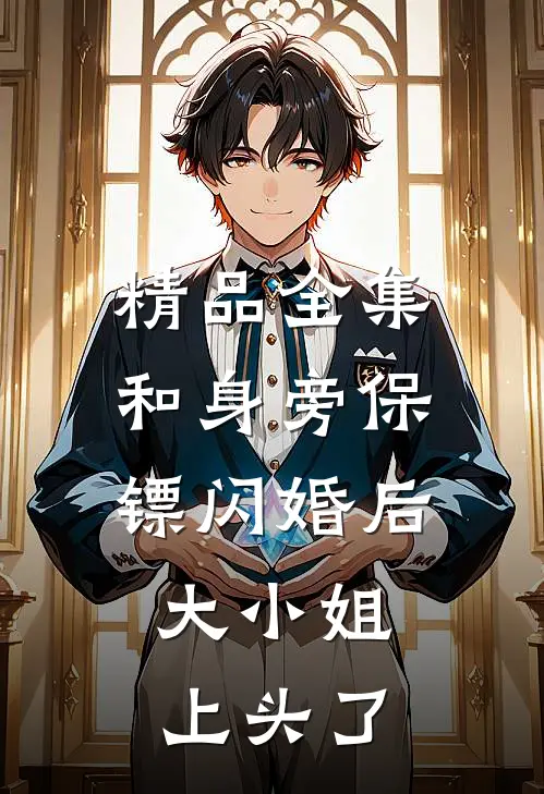 精品全集和身旁保镖闪婚后，大小姐上头了