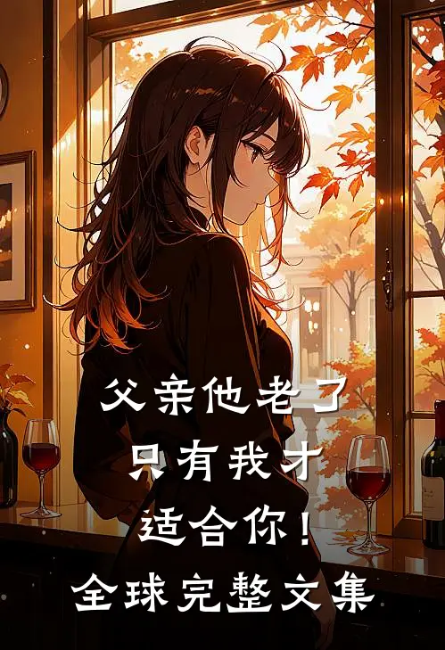父亲他老了,只有我才适合你!全球完整文集在线阅读