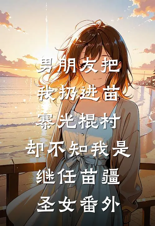 男朋友把我扔进苗寨光棍村，却不知我是继任苗疆圣女番外