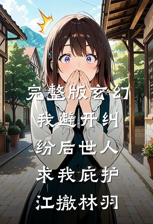 完整版玄幻:我避开纠纷后世人求我庇护江撤林羽