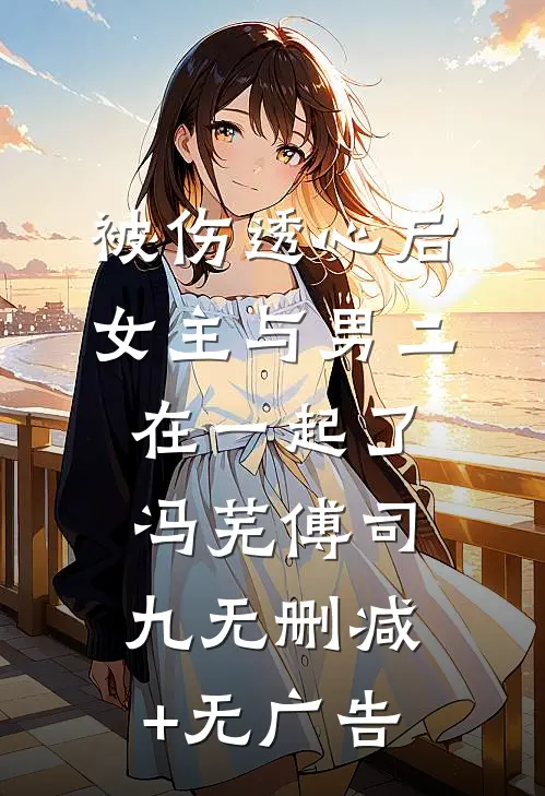 被伤透心后，女主与男二在一起了冯芜傅司九无删减+无广告
