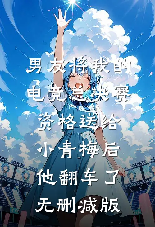 男友将我的电竞总决赛资格送给小青梅后，他翻车了无删减版